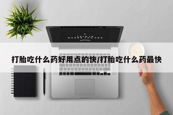 堕胎药购买打胎吃什么药好用点的快/打胎吃什么药最快