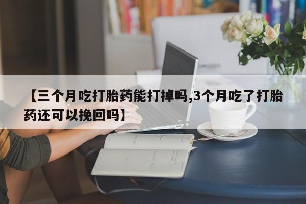 堕胎药购买【三个月吃打胎药能打掉吗,3个月吃了打胎药还可以挽回吗】