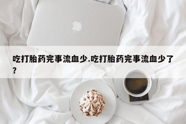 堕胎药购买吃打胎药完事流血少.吃打胎药完事流血少了？
