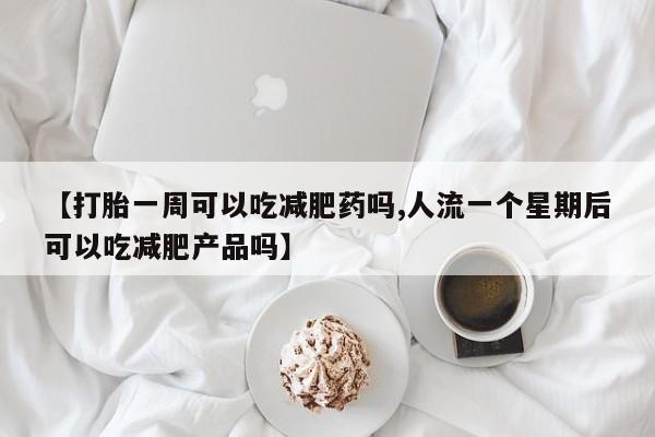 堕胎药购买【打胎一周可以吃减肥药吗,人流一个星期后可以吃减肥产品吗】