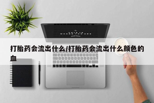 堕胎药购买打胎药会流出什么/打胎药会流出什么颜色的血