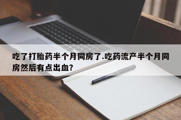 堕胎药购买吃了打胎药半个月同房了.吃药流产半个月同房然后有点出血？