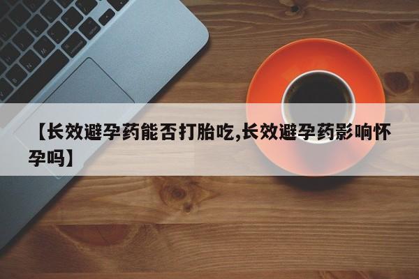 堕胎药购买【长效避孕药能否打胎吃,长效避孕药影响怀孕吗】