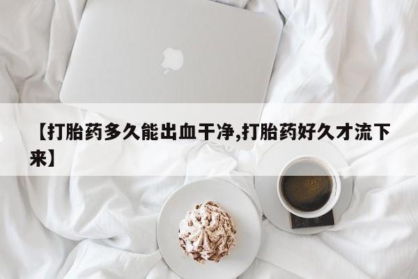 堕胎药购买【打胎药多久能出血干净,打胎药好久才流下来】