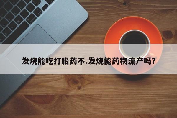 堕胎药购买发烧能吃打胎药不.发烧能药物流产吗?