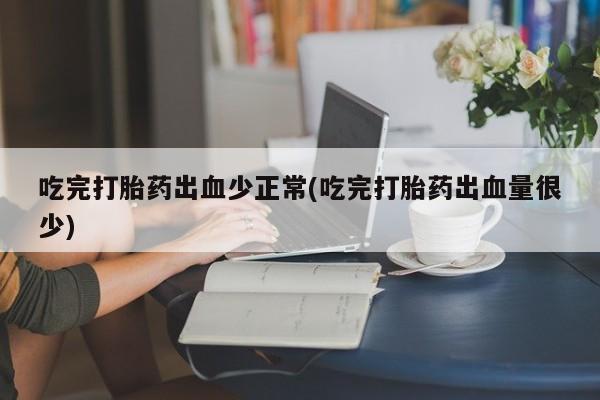 堕胎药购买吃完打胎药出血少正常(吃完打胎药出血量很少)