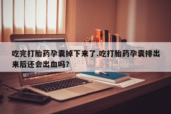堕胎药购买吃完打胎药孕囊掉下来了.吃打胎药孕囊排出来后还会出血吗？