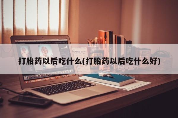 堕胎药购买打胎药以后吃什么(打胎药以后吃什么好)