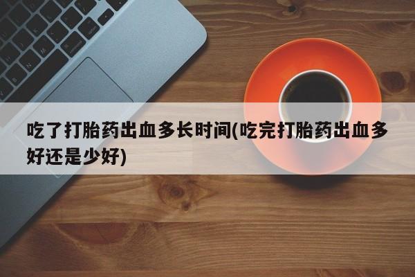 堕胎药购买吃了打胎药出血多长时间(吃完打胎药出血多好还是少好)