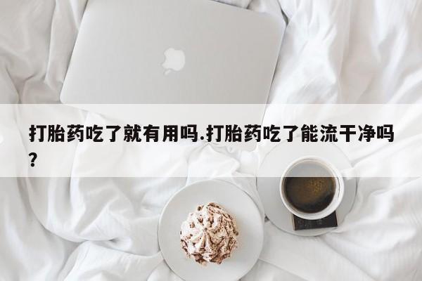 堕胎药购买打胎药吃了就有用吗.打胎药吃了能流干净吗？