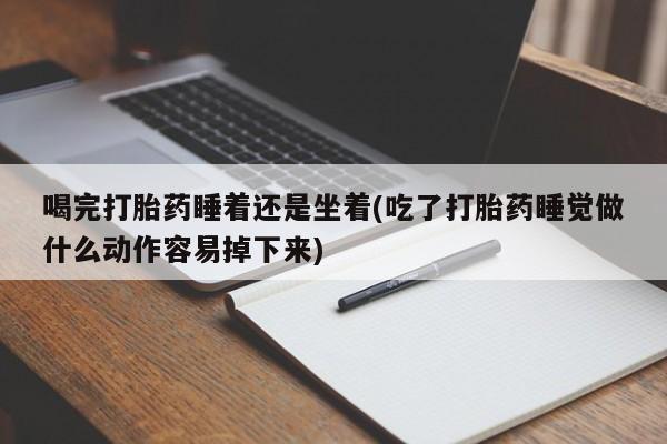 堕胎药购买喝完打胎药睡着还是坐着(吃了打胎药睡觉做什么动作容易掉下来)