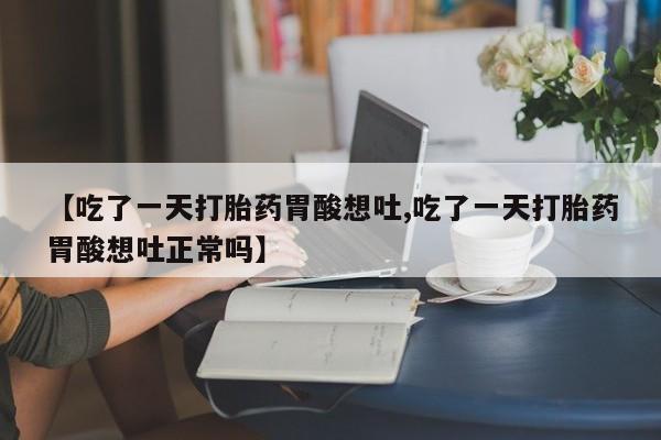 堕胎药购买【吃了一天打胎药胃酸想吐,吃了一天打胎药胃酸想吐正常吗】