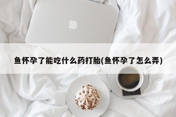 堕胎药购买鱼怀孕了能吃什么药打胎(鱼怀孕了怎么弄)