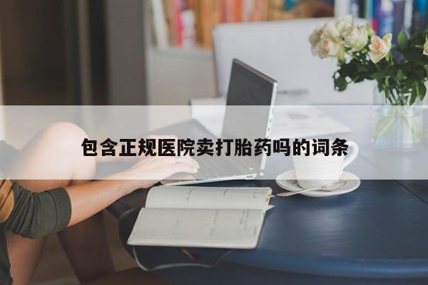 堕胎药购买包含正规医院卖打胎药吗的词条