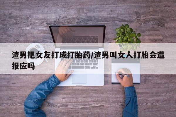 堕胎药购买渣男把女友打成打胎药/渣男叫女人打胎会遭报应吗