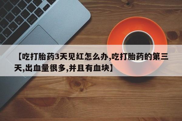 堕胎药购买【吃打胎药3天见红怎么办,吃打胎药的第三天,出血量很多,并且有血块】