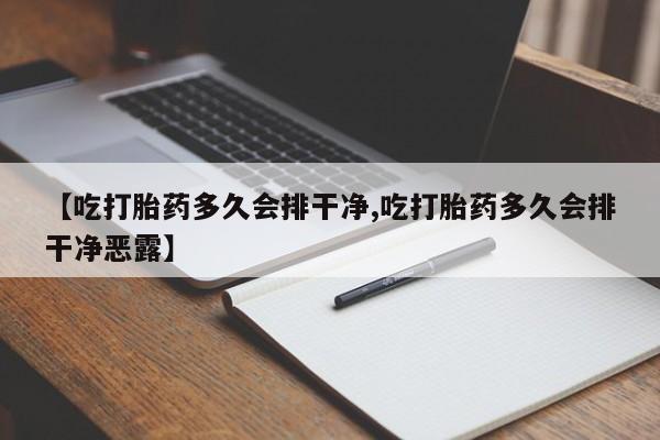 堕胎药购买【吃打胎药多久会排干净,吃打胎药多久会排干净恶露】