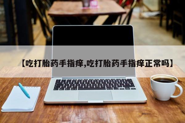 堕胎药购买【吃打胎药手指痒,吃打胎药手指痒正常吗】