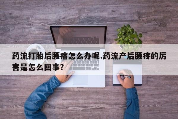 堕胎药购买药流打胎后腰痛怎么办呢.药流产后腰疼的厉害是怎么回事？