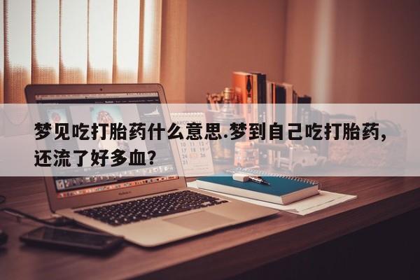 堕胎药购买梦见吃打胎药什么意思.梦到自己吃打胎药,还流了好多血？