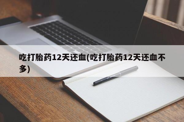 堕胎药购买吃打胎药12天还血(吃打胎药12天还血不多)