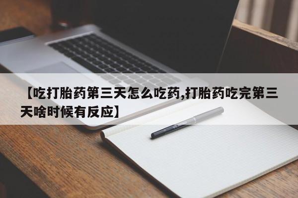 堕胎药购买【吃打胎药第三天怎么吃药,打胎药吃完第三天啥时候有反应】