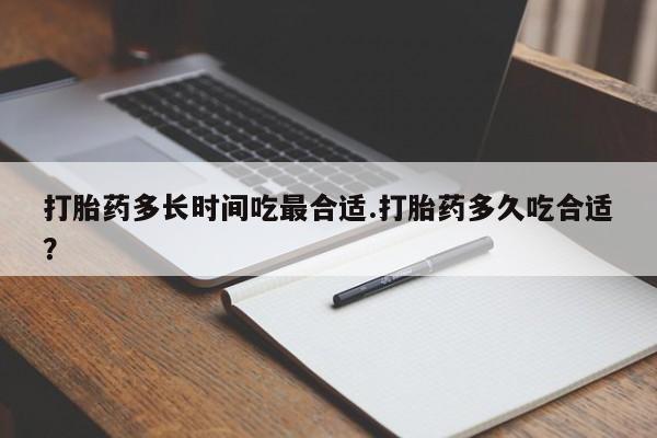 堕胎药购买打胎药多长时间吃最合适.打胎药多久吃合适？