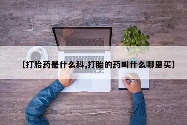堕胎药购买【打胎药是什么科,打胎的药叫什么哪里买】