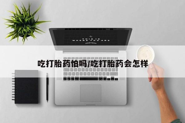 堕胎药购买吃打胎药怕吗/吃打胎药会怎样
