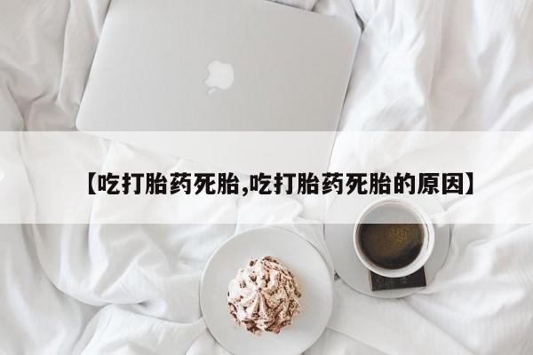 堕胎药购买【吃打胎药死胎,吃打胎药死胎的原因】