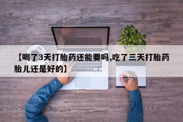 堕胎药购买【喝了3天打胎药还能要吗,吃了三天打胎药胎儿还是好的】