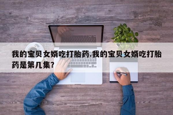 堕胎药购买我的宝贝女婿吃打胎药.我的宝贝女婿吃打胎药是第几集？