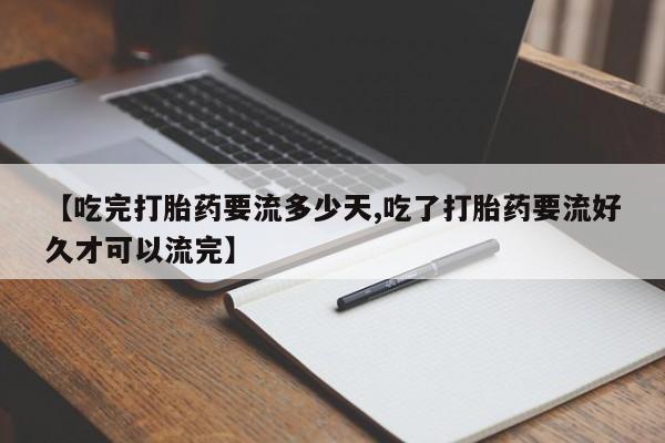 堕胎药购买【吃完打胎药要流多少天,吃了打胎药要流好久才可以流完】