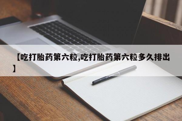 堕胎药购买【吃打胎药第六粒,吃打胎药第六粒多久排出】