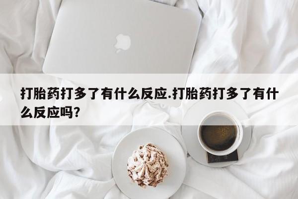 堕胎药购买打胎药打多了有什么反应.打胎药打多了有什么反应吗？