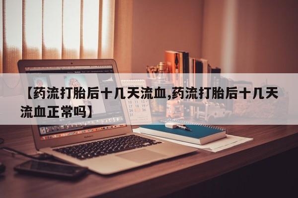 堕胎药购买【药流打胎后十几天流血,药流打胎后十几天流血正常吗】