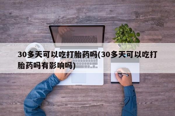 堕胎药购买30多天可以吃打胎药吗(30多天可以吃打胎药吗有影响吗)