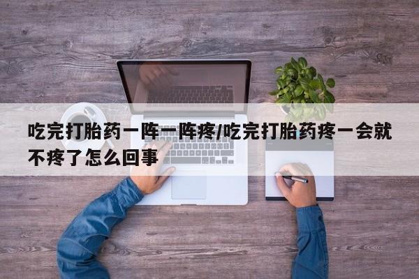堕胎药购买吃完打胎药一阵一阵疼/吃完打胎药疼一会就不疼了怎么回事