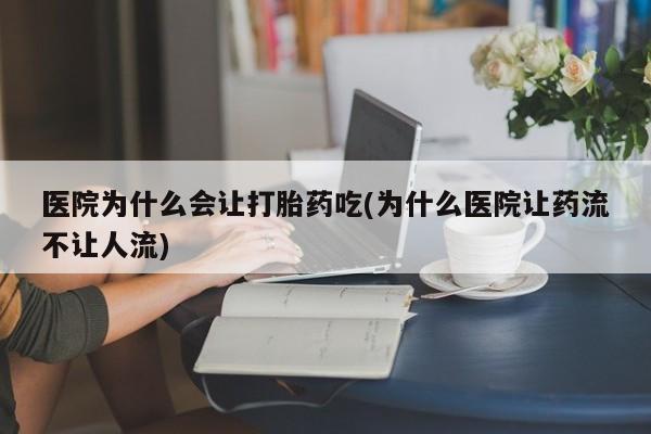 堕胎药购买医院为什么会让打胎药吃(为什么医院让药流不让人流)