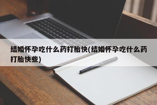 堕胎药购买结婚怀孕吃什么药打胎快(结婚怀孕吃什么药打胎快些)