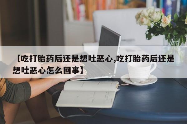 堕胎药购买【吃打胎药后还是想吐恶心,吃打胎药后还是想吐恶心怎么回事】