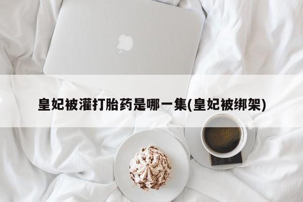 堕胎药购买皇妃被灌打胎药是哪一集(皇妃被绑架)