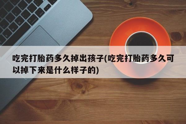 堕胎药购买吃完打胎药多久掉出孩子(吃完打胎药多久可以掉下来是什么样子的)