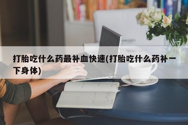 堕胎药购买打胎吃什么药最补血快速(打胎吃什么药补一下身体)