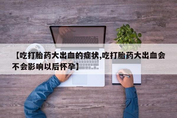 堕胎药购买【吃打胎药大出血的症状,吃打胎药大出血会不会影响以后怀孕】