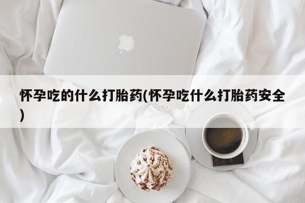 堕胎药购买怀孕吃的什么打胎药(怀孕吃什么打胎药安全)