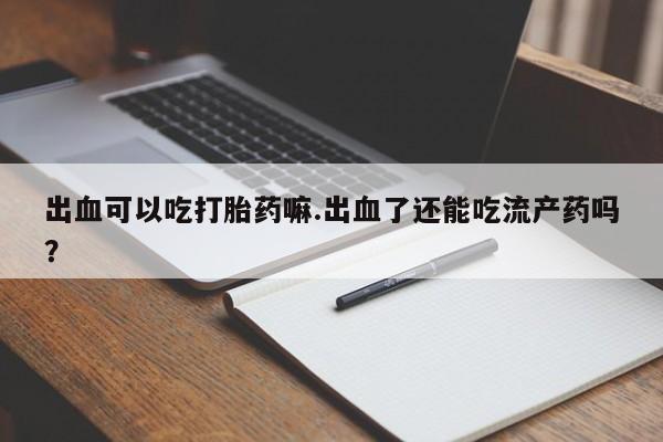 堕胎药购买出血可以吃打胎药嘛.出血了还能吃流产药吗？