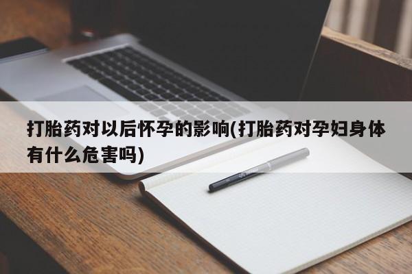 堕胎药购买打胎药对以后怀孕的影响(打胎药对孕妇身体有什么危害吗)