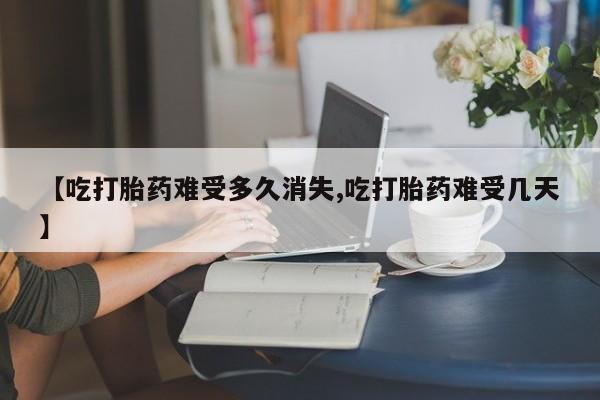 堕胎药购买【吃打胎药难受多久消失,吃打胎药难受几天】