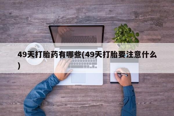 堕胎药购买49天打胎药有哪些(49天打胎要注意什么)